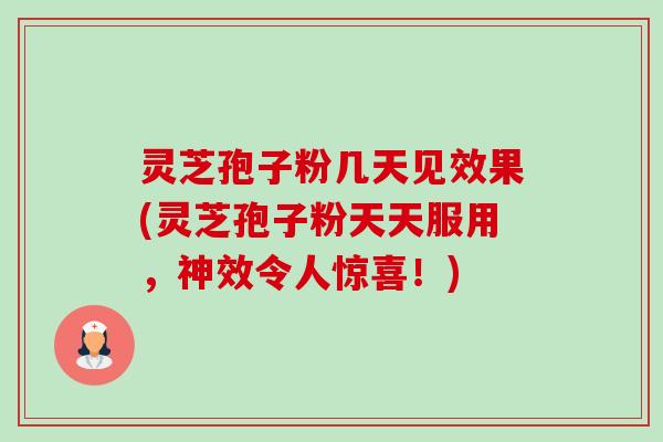 灵芝孢子粉几天见效果(灵芝孢子粉天天服用，神效令人惊喜！)