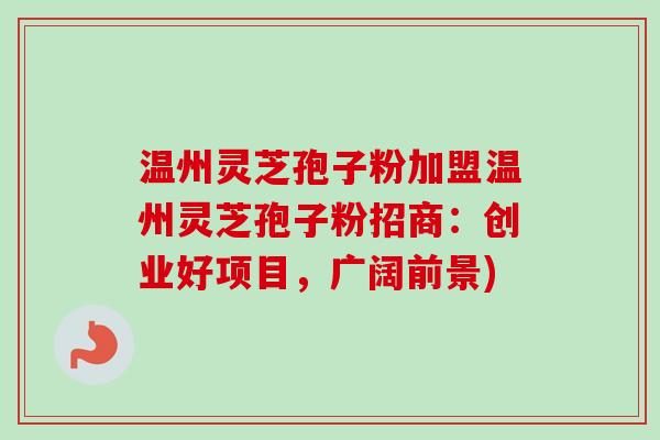 温州灵芝孢子粉加盟温州灵芝孢子粉招商:创业好项目,广阔前景) 温州灵芝孢子粉加盟温州灵芝孢子粉招商:创业好项目,广阔前景)