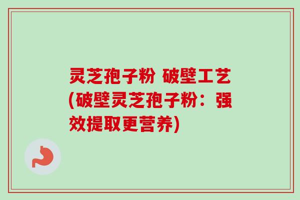 灵芝孢子粉 破壁工艺(破壁灵芝孢子粉:强效提取更营养) 灵芝孢子粉 破壁工艺(破壁灵芝孢子粉:强效提取更营养)
