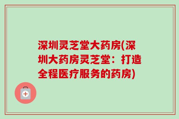 深圳灵芝堂大药房(深圳大药房灵芝堂:打造全程医疗服务的药房) 深圳灵芝堂大药房(深圳大药房灵芝堂:打造全程医疗服务的药房)
