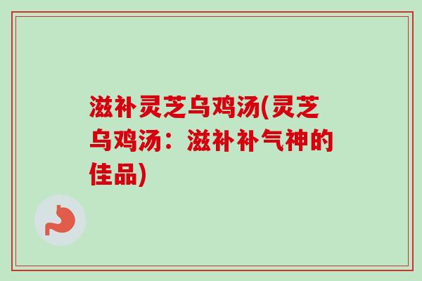 滋补灵芝乌鸡汤(灵芝乌鸡汤：滋补神的佳品)
