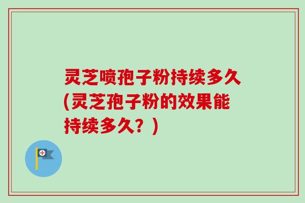 灵芝喷孢子粉持续多久(灵芝孢子粉的效果能持续多久?) 灵芝喷孢子粉持续多久(灵芝孢子粉的效果能持续多久?)