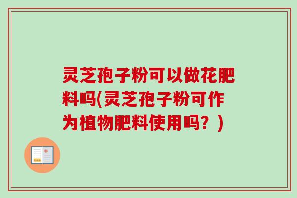 灵芝孢子粉可以做花肥料吗(灵芝孢子粉可作为植物肥料使用吗?) 灵芝孢子粉可以做花肥料吗(灵芝孢子粉可作为植物肥料使用吗?)