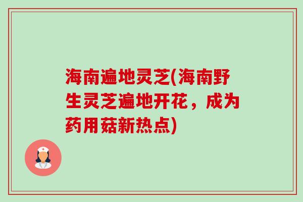 海南遍地灵芝(海南野生灵芝遍地开花,成为药用菇新热点) 海南遍地灵芝(海南野生灵芝遍地开花,成为药用菇新热点)