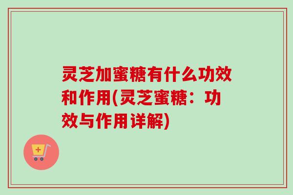 灵芝加蜜糖有什么功效和作用(灵芝蜜糖:功效与作用详解) 灵芝加蜜糖有什么功效和作用(灵芝蜜糖:功效与作用详解)