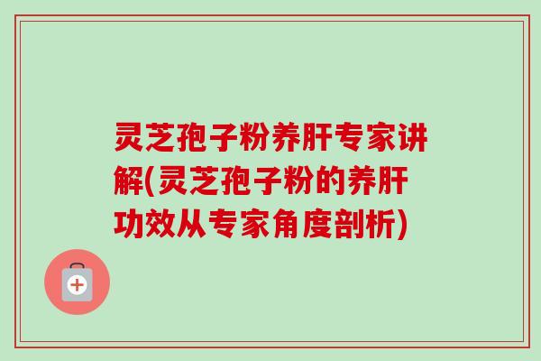 灵芝孢子粉养专家讲解(灵芝孢子粉的养功效从专家角度剖析) 灵芝孢子粉养专家讲解(灵芝孢子粉的养功效从专家角度剖析)