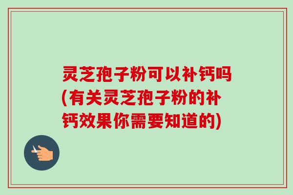 灵芝孢子粉可以补钙吗(有关灵芝孢子粉的补钙效果你需要知道的)