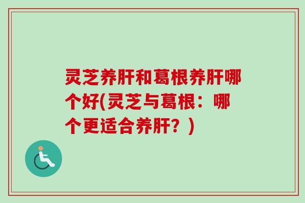 灵芝养和葛根养哪个好(灵芝与葛根：哪个更适合养？)