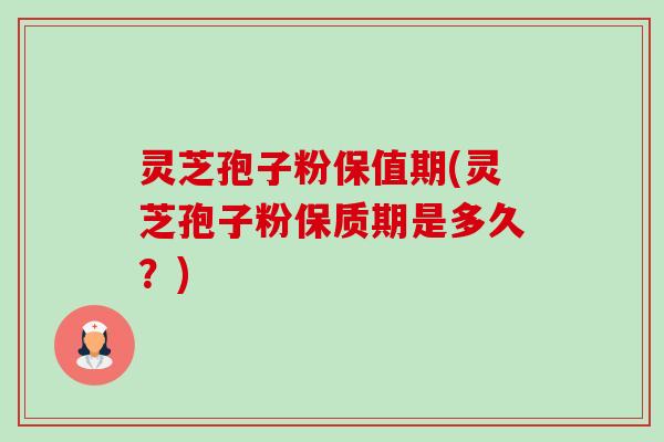灵芝孢子粉保值期(灵芝孢子粉保质期是多久？)