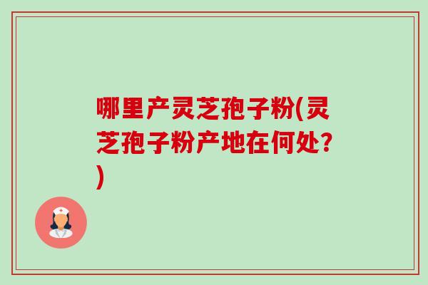 哪里产灵芝孢子粉(灵芝孢子粉产地在何处?) 哪里产灵芝孢子粉(灵芝孢子粉产地在何处?)