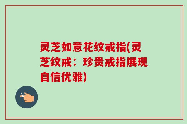 灵芝如意花纹戒指(灵芝纹戒:珍贵戒指展现自信优雅) 灵芝如意花纹戒指(灵芝纹戒:珍贵戒指展现自信优雅)