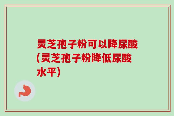 灵芝孢子粉可以降尿酸(灵芝孢子粉降低尿酸水平) 灵芝孢子粉可以降尿酸(灵芝孢子粉降低尿酸水平)