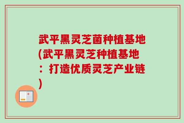 武平黑灵芝菌种植基地(武平黑灵芝种植基地:打造优质灵芝产业链) 武平黑灵芝菌种植基地(武平黑灵芝种植基地:打造优质灵芝产业链)