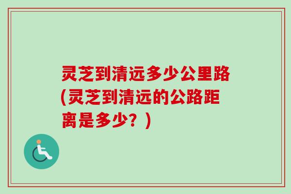 灵芝到清远多少公里路(灵芝到清远的公路距离是多少？)