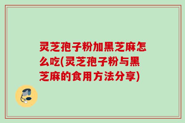 灵芝孢子粉加黑芝麻怎么吃(灵芝孢子粉与黑芝麻的食用方法分享) 灵芝孢子粉加黑芝麻怎么吃(灵芝孢子粉与黑芝麻的食用方法分享)