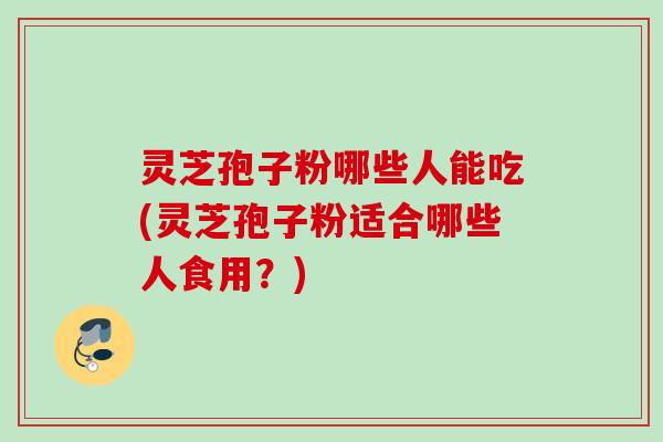 灵芝孢子粉哪些人能吃(灵芝孢子粉适合哪些人食用?) 灵芝孢子粉哪些人能吃(灵芝孢子粉适合哪些人食用?)