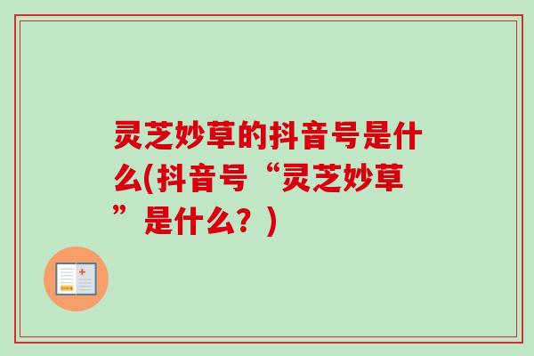 灵芝妙草的抖音号是什么(抖音号“灵芝妙草”是什么?) 灵芝妙草的抖音号是什么(抖音号“灵芝妙草”是什么?)