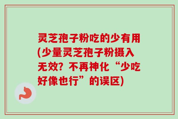 灵芝孢子粉吃的少有用(少量灵芝孢子粉摄入无效?不再神化“少吃好像也行”的误区) 灵芝孢子粉吃的少有用(少量灵芝孢子粉摄入无效?不再神化“少吃好像也行”的误区)