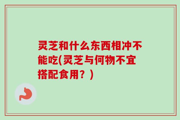 灵芝和什么东西相冲不能吃(灵芝与何物不宜搭配食用?) 灵芝和什么东西相冲不能吃(灵芝与何物不宜搭配食用?)