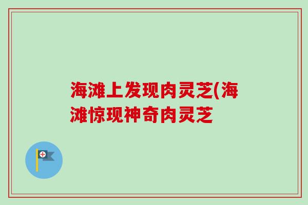 海滩上发现肉灵芝(海滩惊现神奇肉灵芝 海滩上发现肉灵芝(海滩惊现神奇肉灵芝