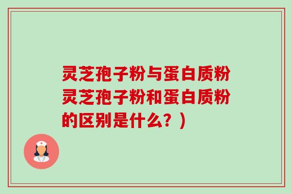 灵芝孢子粉与蛋白质粉灵芝孢子粉和蛋白质粉的区别是什么？)