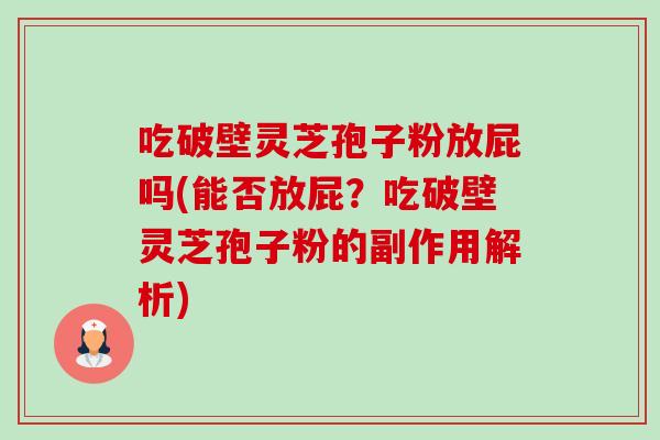 吃破壁灵芝孢子粉放屁吗(能否放屁?吃破壁灵芝孢子粉的副作用解析) 吃破壁灵芝孢子粉放屁吗(能否放屁?吃破壁灵芝孢子粉的副作用解析)