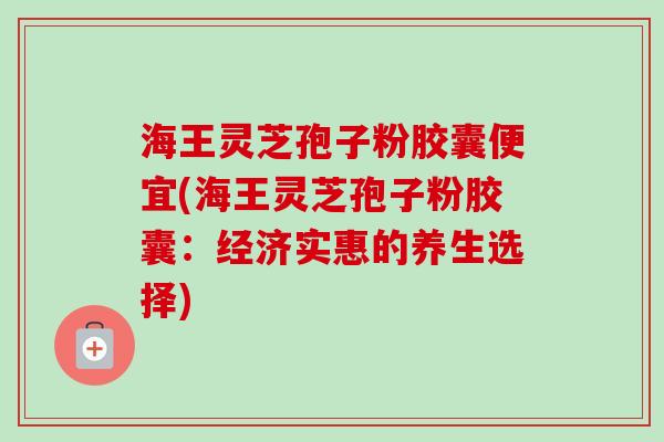 海王灵芝孢子粉胶囊便宜(海王灵芝孢子粉胶囊:经济实惠的养生选择) 海王灵芝孢子粉胶囊便宜(海王灵芝孢子粉胶囊:经济实惠的养生选择)