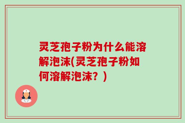 灵芝孢子粉为什么能溶解泡沫(灵芝孢子粉如何溶解泡沫?) 灵芝孢子粉为什么能溶解泡沫(灵芝孢子粉如何溶解泡沫?)