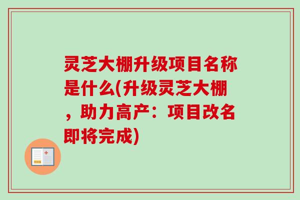 灵芝大棚升级项目名称是什么(升级灵芝大棚,助力高产:项目改名即将完成) 灵芝大棚升级项目名称是什么(升级灵芝大棚,助力高产:项目改名即将完成)