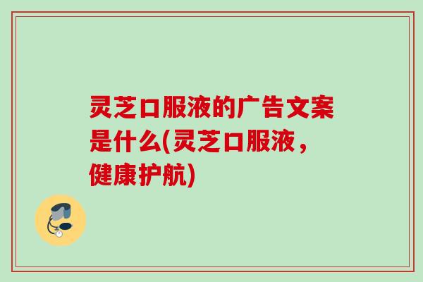 灵芝口服液的广告文案是什么(灵芝口服液,健康护航) 灵芝口服液的广告文案是什么(灵芝口服液,健康护航)