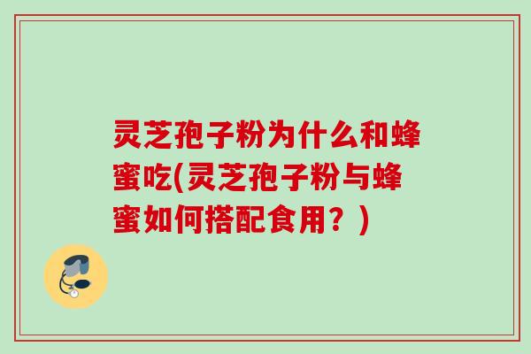 灵芝孢子粉为什么和蜂蜜吃(灵芝孢子粉与蜂蜜如何搭配食用?) 灵芝孢子粉为什么和蜂蜜吃(灵芝孢子粉与蜂蜜如何搭配食用?)