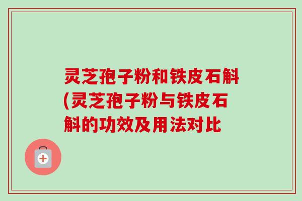 灵芝孢子粉和铁皮石斛(灵芝孢子粉与铁皮石斛的功效及用法对比