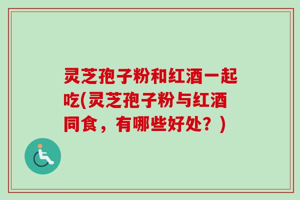 灵芝孢子粉和红酒一起吃(灵芝孢子粉与红酒同食,有哪些好处?) 灵芝孢子粉和红酒一起吃(灵芝孢子粉与红酒同食,有哪些好处?)