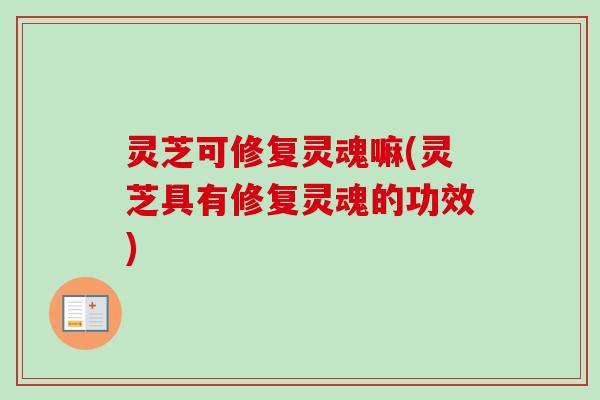 灵芝可修复灵魂嘛(灵芝具有修复灵魂的功效) 灵芝可修复灵魂嘛(灵芝具有修复灵魂的功效)