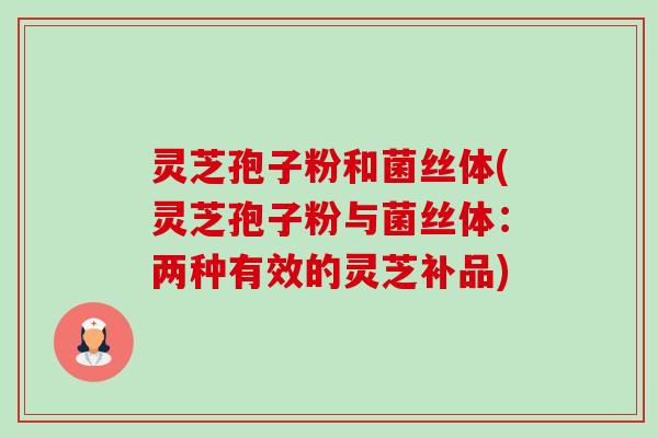 灵芝孢子粉和菌丝体(灵芝孢子粉与菌丝体：两种有效的灵芝补品)