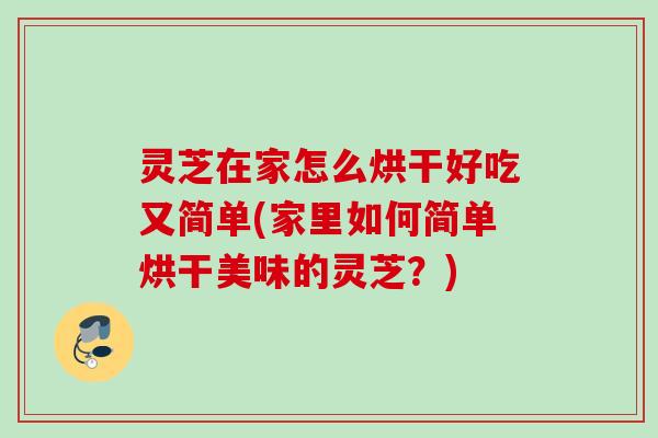 灵芝在家怎么烘干好吃又简单(家里如何简单烘干美味的灵芝?) 灵芝在家怎么烘干好吃又简单(家里如何简单烘干美味的灵芝?)