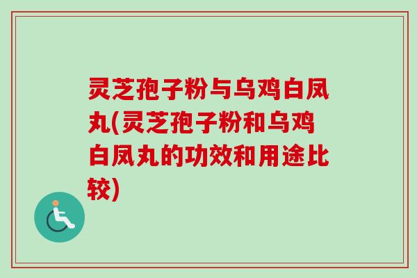 灵芝孢子粉与乌鸡白凤丸(灵芝孢子粉和乌鸡白凤丸的功效和用途比较)