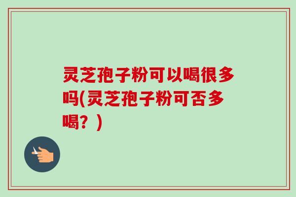 灵芝孢子粉可以喝很多吗(灵芝孢子粉可否多喝?) 灵芝孢子粉可以喝很多吗(灵芝孢子粉可否多喝?)
