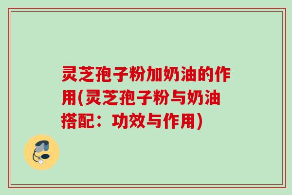 灵芝孢子粉加奶油的作用(灵芝孢子粉与奶油搭配:功效与作用) 灵芝孢子粉加奶油的作用(灵芝孢子粉与奶油搭配:功效与作用)