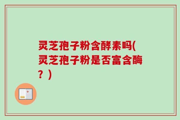 灵芝孢子粉含酵素吗(灵芝孢子粉是否富含酶？)