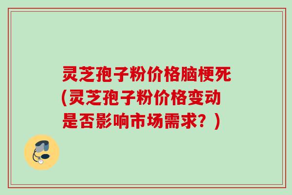 灵芝孢子粉价格脑梗死(灵芝孢子粉价格变动是否影响市场需求?) 灵芝孢子粉价格脑梗死(灵芝孢子粉价格变动是否影响市场需求?)