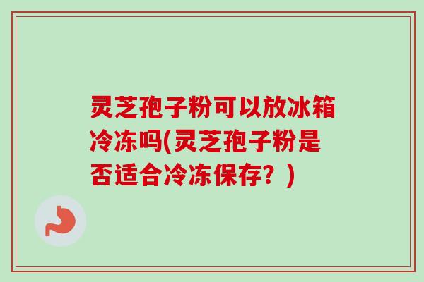 灵芝孢子粉可以放冰箱冷冻吗(灵芝孢子粉是否适合冷冻保存？)