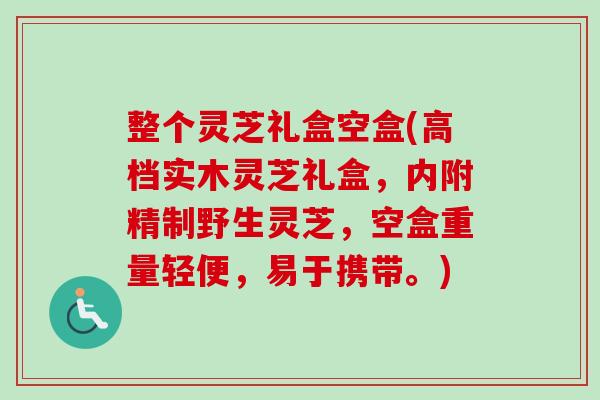 整个灵芝礼盒空盒(高档实木灵芝礼盒,内附精制野生灵芝,空盒重量轻便,易于携带。) 整个灵芝礼盒空盒(高档实木灵芝礼盒,内附精制野生灵芝,空盒重量轻便,易于携带。)