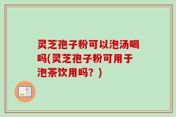 灵芝孢子粉可以泡汤喝吗(灵芝孢子粉可用于泡茶饮用吗？)