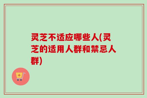 灵芝不适应哪些人(灵芝的适用人群和禁忌人群) 灵芝不适应哪些人(灵芝的适用人群和禁忌人群)