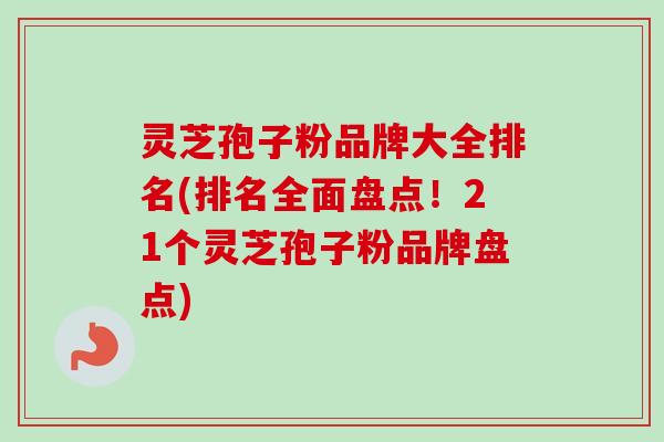 灵芝孢子粉品牌大全排名(排名全面盘点!21个灵芝孢子粉品牌盘点) 灵芝孢子粉品牌大全排名(排名全面盘点!21个灵芝孢子粉品牌盘点)