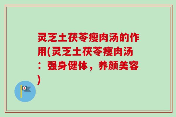 灵芝土茯苓瘦肉汤的作用(灵芝土茯苓瘦肉汤：强身健体，)
