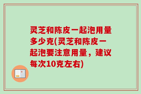 灵芝和陈皮一起泡用量多少克(灵芝和陈皮一起泡要注意用量,建议每次10克左右) 灵芝和陈皮一起泡用量多少克(灵芝和陈皮一起泡要注意用量,建议每次10克左右)