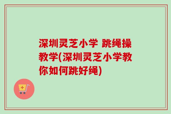 深圳灵芝小学 跳绳操教学(深圳灵芝小学教你如何跳好绳) 深圳灵芝小学 跳绳操教学(深圳灵芝小学教你如何跳好绳)