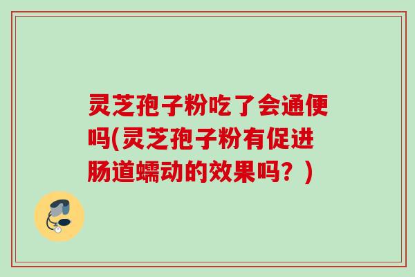 灵芝孢子粉吃了会通便吗(灵芝孢子粉有促进肠道蠕动的效果吗?) 灵芝孢子粉吃了会通便吗(灵芝孢子粉有促进肠道蠕动的效果吗?)